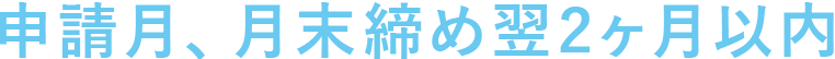 申請月、月末締め翌2ヶ月以内